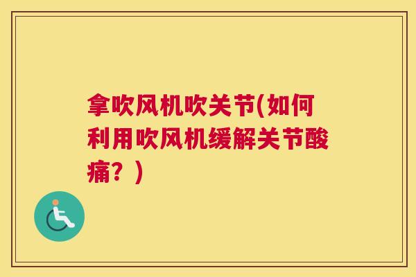 拿吹风机吹关节(如何利用吹风机缓解关节酸痛？)