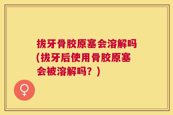 拔牙骨胶原塞会溶解吗(拔牙后使用骨胶原塞会被溶解吗?) 拔牙骨胶原塞会溶解吗(拔牙后使用骨胶原塞会被溶解吗?)