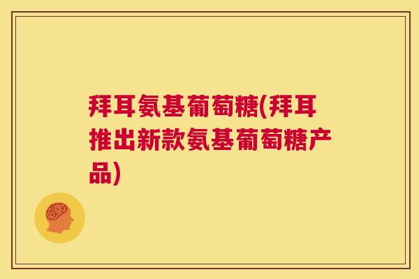 拜耳氨基葡萄糖(拜耳推出新款氨基葡萄糖产品)