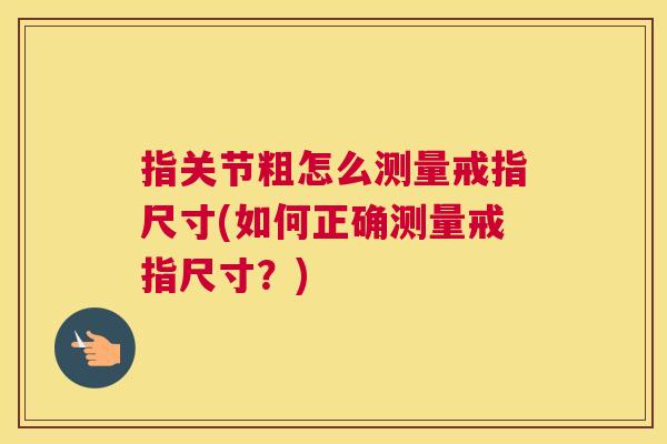 指关节粗怎么测量戒指尺寸(如何正确测量戒指尺寸？)
