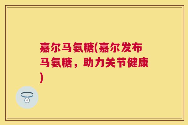 嘉尔马氨糖(嘉尔发布马氨糖，助力关节健康)