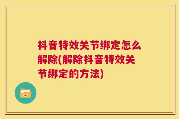 抖音特效关节绑定怎么解除(解除抖音特效关节绑定的方法)