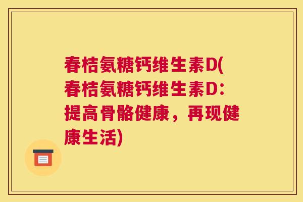 春桔氨糖钙维生素D(春桔氨糖钙维生素D：提高骨骼健康，再现健康生活)