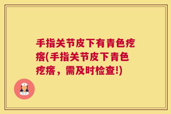 手指关节皮下有青色疙瘩(手指关节皮下青色疙瘩，需及时检查!)