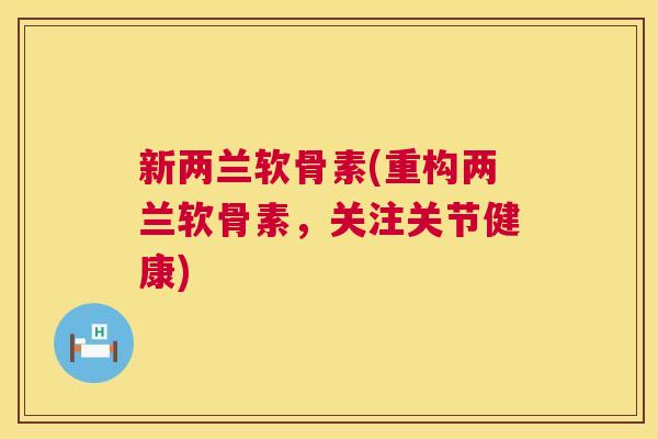 新两兰软骨素(重构两兰软骨素，关注关节健康)
