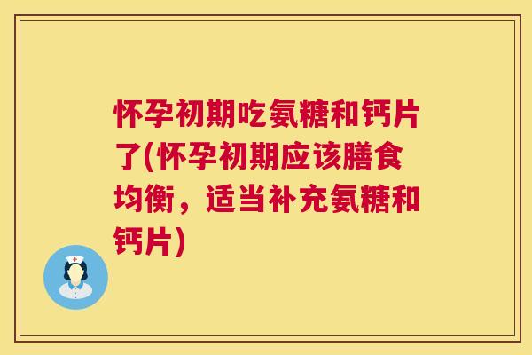 怀孕初期吃氨糖和钙片了(怀孕初期应该膳食均衡，适当补充氨糖和钙片)