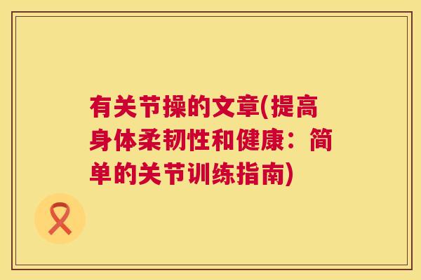 有关节操的文章(提高身体柔韧性和健康：简单的关节训练指南)