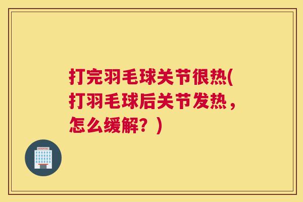 打完羽毛球关节很热(打羽毛球后关节发热，怎么缓解？)