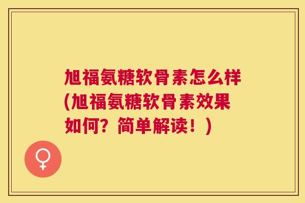 旭福氨糖软骨素怎么样(旭福氨糖软骨素效果如何？简单解读！)