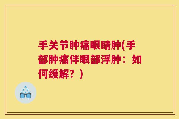 手关节肿痛眼睛肿(手部肿痛伴眼部浮肿：如何缓解？)