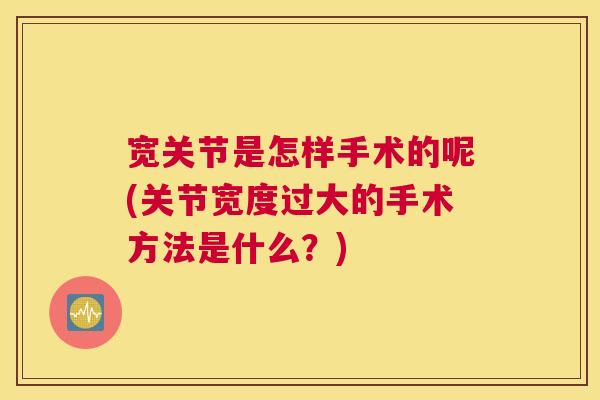 宽关节是怎样手术的呢(关节宽度过大的手术方法是什么？)