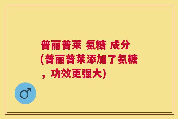 普丽普莱 氨糖 成分(普丽普莱添加了氨糖，功效更强大)