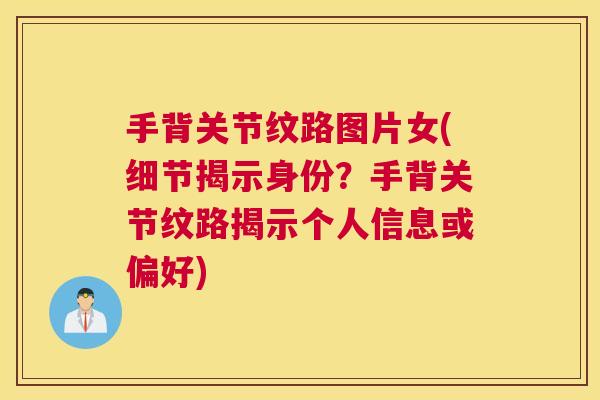 手背关节纹路图片女(细节揭示身份？手背关节纹路揭示个人信息或偏好)