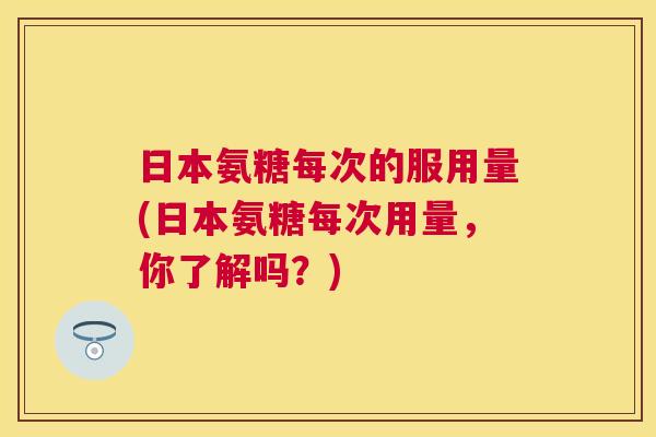 日本氨糖每次的服用量(日本氨糖每次用量,你了解吗?) 日本氨糖每次的服用量(日本氨糖每次用量,你了解吗?)