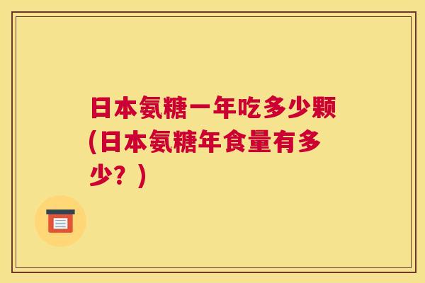 日本氨糖一年吃多少颗(日本氨糖年食量有多少?) 日本氨糖一年吃多少颗(日本氨糖年食量有多少?)