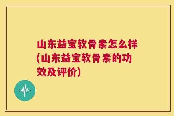 山东益宝软骨素怎么样(山东益宝软骨素的功效及评价)