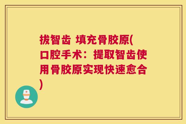 拔智齿 填充骨胶原(口腔手术：提取智齿使用骨胶原实现快速愈合)
