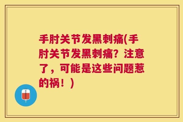 手肘关节发黑刺痛(手肘关节发黑刺痛？注意了，可能是这些问题惹的祸！)