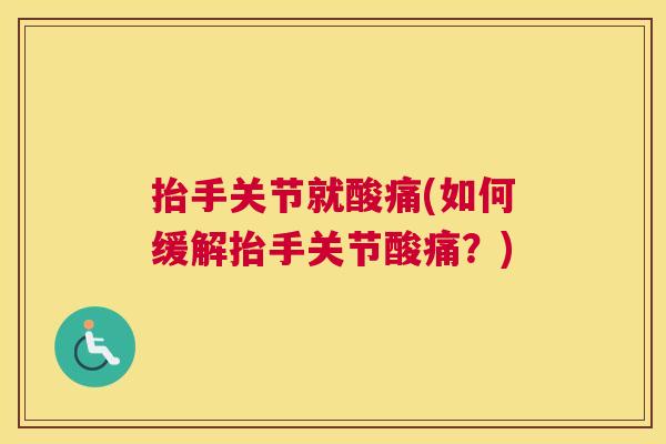 抬手关节就酸痛(如何缓解抬手关节酸痛？)
