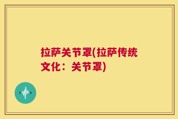拉萨关节罩(拉萨传统文化：关节罩)