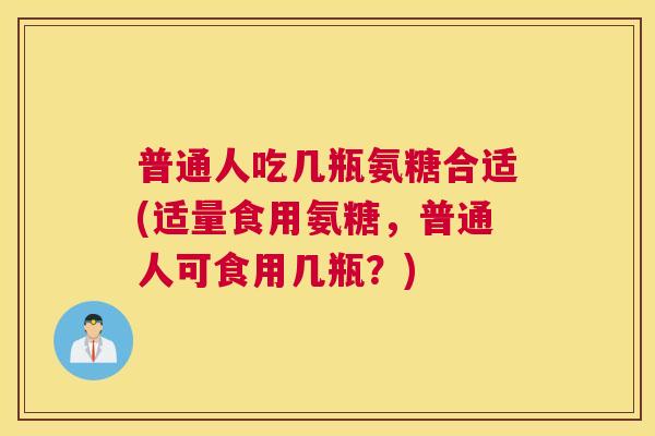 普通人吃几瓶氨糖合适(适量食用氨糖，普通人可食用几瓶？)
