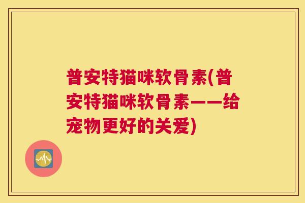 普安特猫咪软骨素(普安特猫咪软骨素——给宠物更好的关爱)