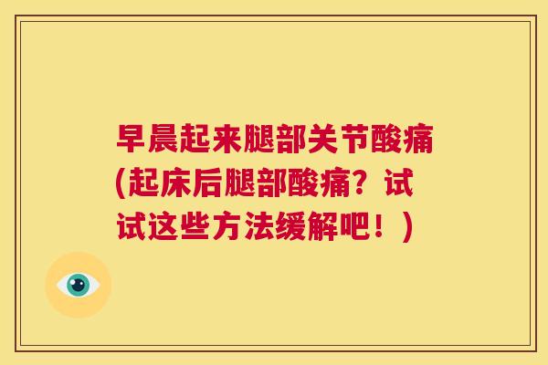 早晨起来腿部关节酸痛(起床后腿部酸痛？试试这些方法缓解吧！)