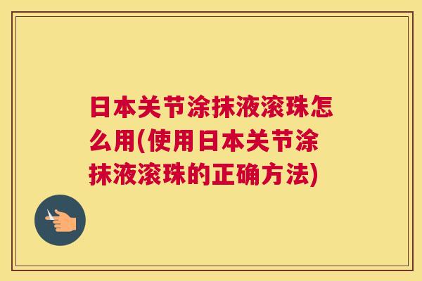 日本关节涂抹液滚珠怎么用(使用日本关节涂抹液滚珠的正确方法)