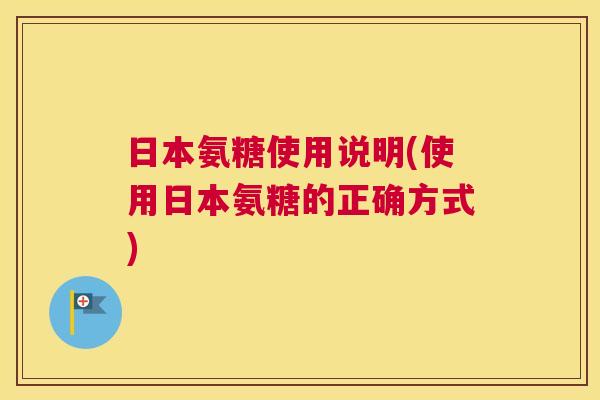 日本氨糖使用说明(使用日本氨糖的正确方式)