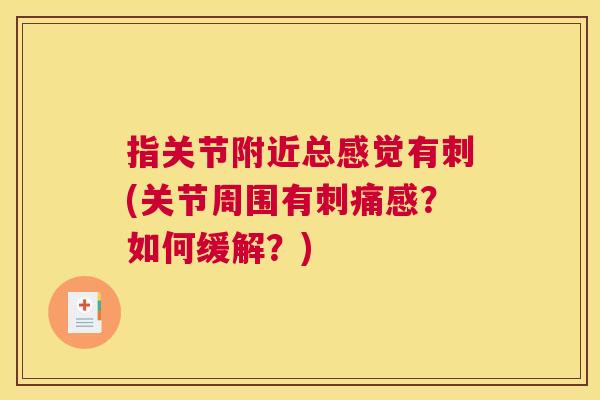 指关节附近总感觉有刺(关节周围有刺痛感?如何缓解?) 指关节附近总感觉有刺(关节周围有刺痛感?如何缓解?)