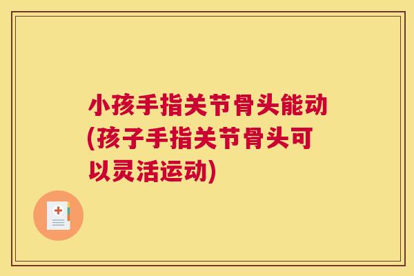 小孩手指关节骨头能动(孩子手指关节骨头可以灵活运动)