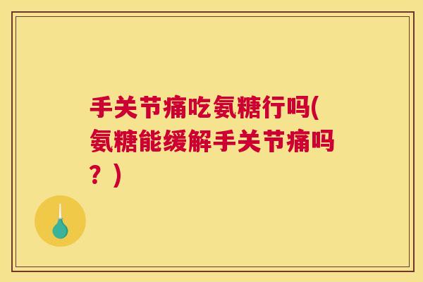 手关节痛吃氨糖行吗(氨糖能缓解手关节痛吗？)