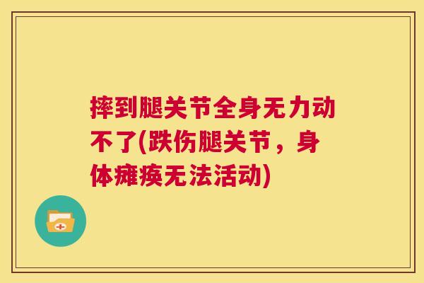 摔到腿关节全身无力动不了(跌伤腿关节,身体瘫痪无法活动) 摔到腿关节全身无力动不了(跌伤腿关节,身体瘫痪无法活动)