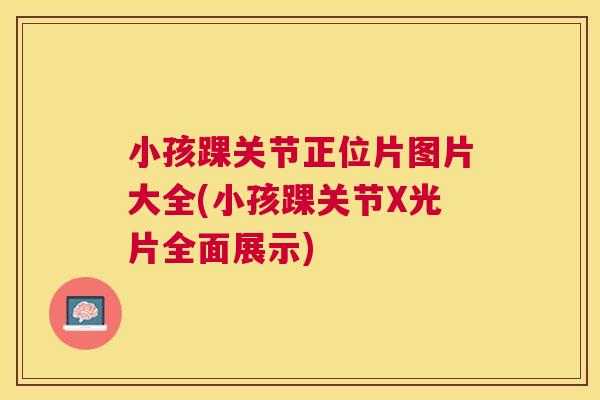 小孩踝关节正位片图片大全(小孩踝关节X光片全面展示) 小孩踝关节正位片图片大全(小孩踝关节X光片全面展示)