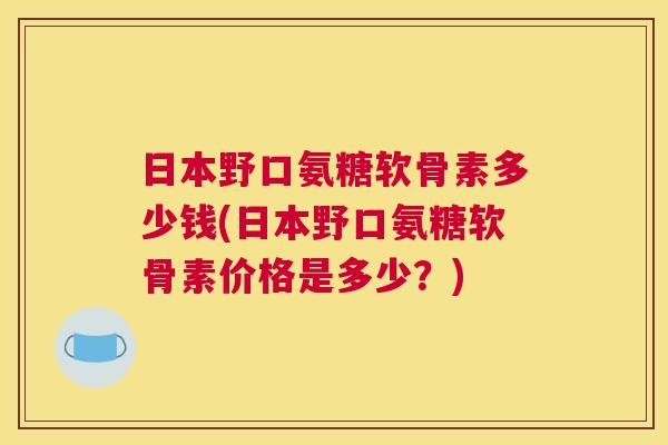 日本野口氨糖软骨素多少钱(日本野口氨糖软骨素价格是多少？)
