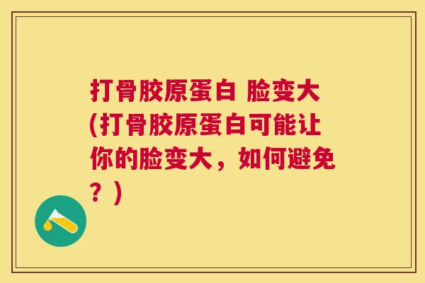 打骨胶原蛋白 脸变大(打骨胶原蛋白可能让你的脸变大，如何避免？)