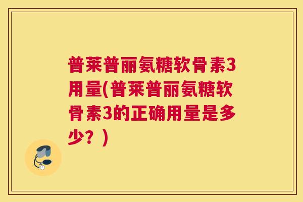 普莱普丽氨糖软骨素3用量(普莱普丽氨糖软骨素3的正确用量是多少？)