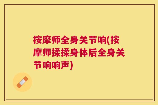 按摩师全身关节响(按摩师揉揉身体后全身关节响响声)