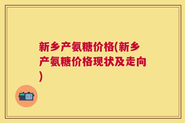 新乡产氨糖价格(新乡产氨糖价格现状及走向)