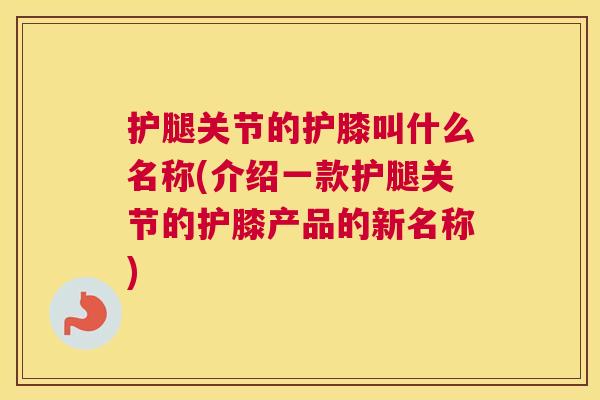 护腿关节的护膝叫什么名称(介绍一款护腿关节的护膝产品的新名称)