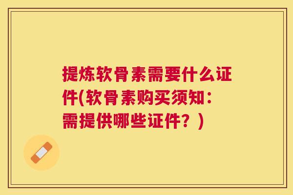 提炼软骨素需要什么证件(软骨素购买须知：需提供哪些证件？)