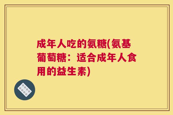 成年人吃的氨糖(氨基葡萄糖：适合成年人食用的益生素)