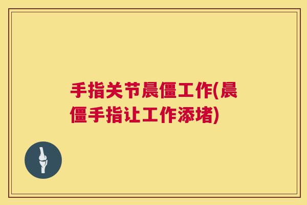 手指关节晨僵工作(晨僵手指让工作添堵)