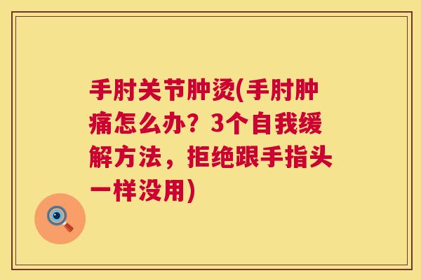 手肘关节肿烫(手肘肿痛怎么办？3个自我缓解方法，拒绝跟手指头一样没用)