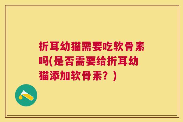 折耳幼猫需要吃软骨素吗(是否需要给折耳幼猫添加软骨素？)