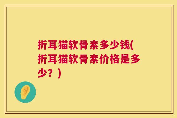 折耳猫软骨素多少钱(折耳猫软骨素价格是多少？)