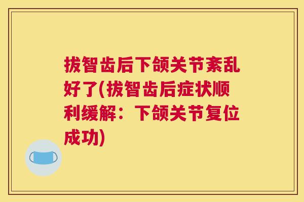 拔智齿后下颌关节紊乱好了(拔智齿后症状顺利缓解：下颌关节复位成功)