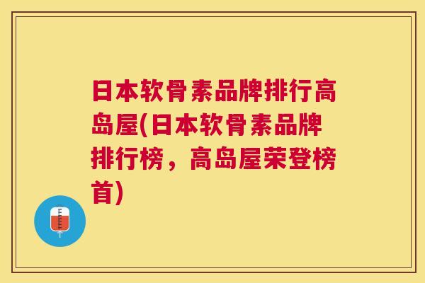 日本软骨素品牌排行高岛屋(日本软骨素品牌排行榜,高岛屋荣登榜首) 日本软骨素品牌排行高岛屋(日本软骨素品牌排行榜,高岛屋荣登榜首)