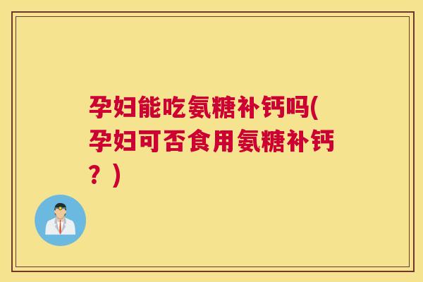 孕妇能吃氨糖补钙吗(孕妇可否食用氨糖补钙？)