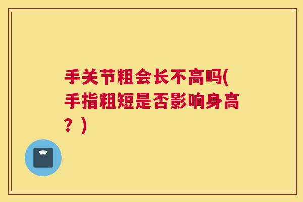 手关节粗会长不高吗(手指粗短是否影响身高？)